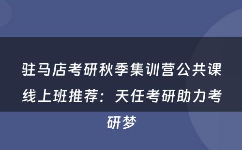 驻马店考研秋季集训营公共课线上班推荐：天任考研助力考研梦