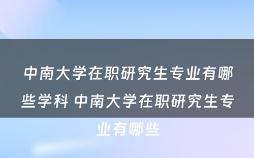 中南大学在职研究生专业有哪些学科 中南大学在职研究生专业有哪些