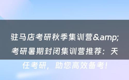 驻马店考研秋季集训营&考研暑期封闭集训营推荐：天任考研，助您高效备考！