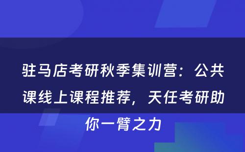 驻马店考研秋季集训营：公共课线上课程推荐，天任考研助你一臂之力