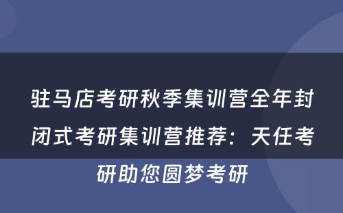 驻马店考研秋季集训营全年封闭式考研集训营推荐：天任考研助您圆梦考研