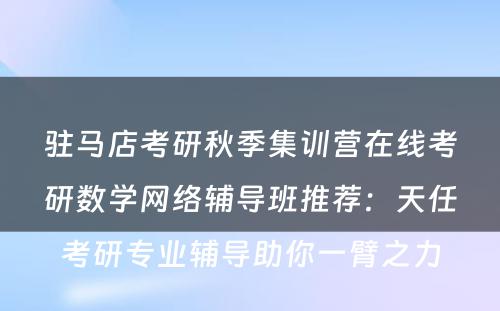 驻马店考研秋季集训营在线考研数学网络辅导班推荐：天任考研专业辅导助你一臂之力
