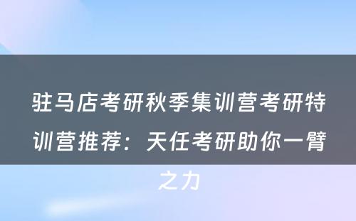 驻马店考研秋季集训营考研特训营推荐：天任考研助你一臂之力