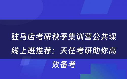 驻马店考研秋季集训营公共课线上班推荐：天任考研助你高效备考