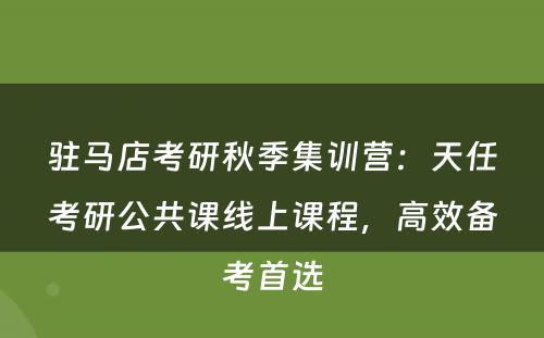 驻马店考研秋季集训营：天任考研公共课线上课程，高效备考首选