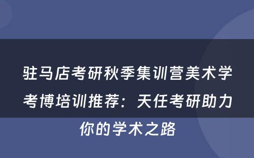 驻马店考研秋季集训营美术学考博培训推荐：天任考研助力你的学术之路