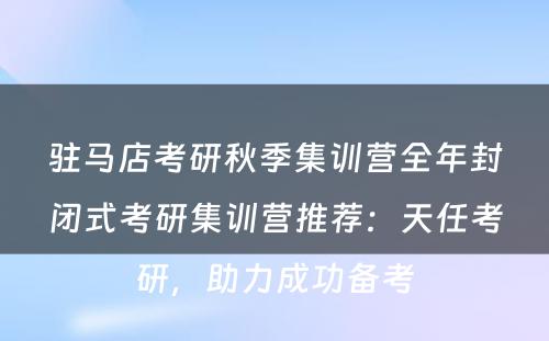 驻马店考研秋季集训营全年封闭式考研集训营推荐：天任考研，助力成功备考