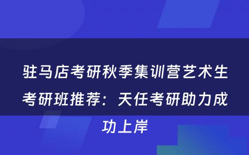 驻马店考研秋季集训营艺术生考研班推荐：天任考研助力成功上岸