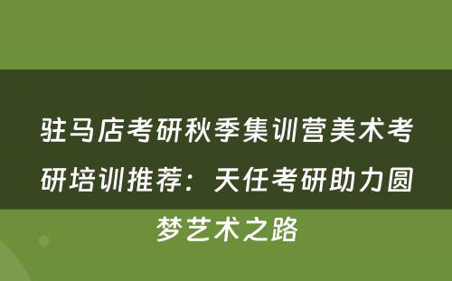 驻马店考研秋季集训营美术考研培训推荐：天任考研助力圆梦艺术之路