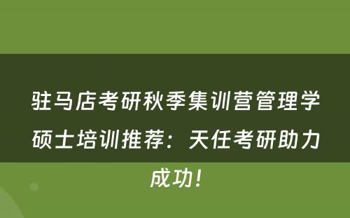 驻马店考研秋季集训营管理学硕士培训推荐：天任考研助力成功！