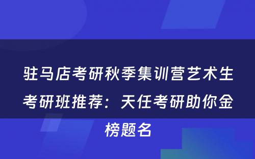 驻马店考研秋季集训营艺术生考研班推荐：天任考研助你金榜题名