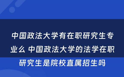 中国政法大学有在职研究生专业么 中国政法大学的法学在职研究生是院校直属招生吗