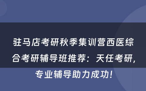 驻马店考研秋季集训营西医综合考研辅导班推荐：天任考研，专业辅导助力成功！