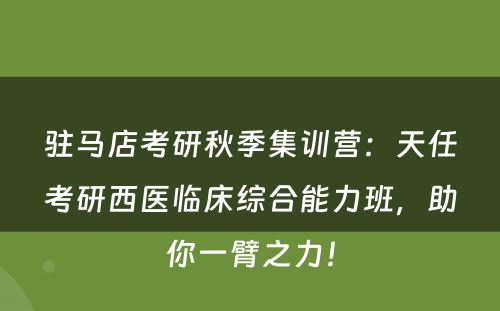 驻马店考研秋季集训营：天任考研西医临床综合能力班，助你一臂之力！