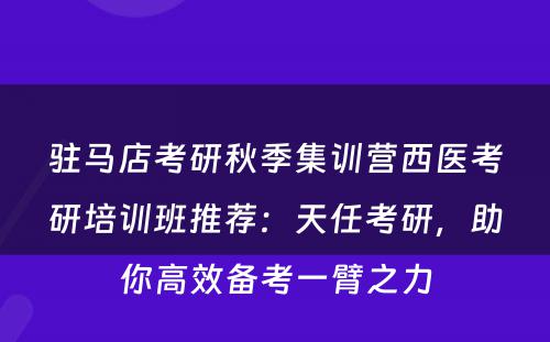 驻马店考研秋季集训营西医考研培训班推荐：天任考研，助你高效备考一臂之力