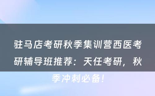 驻马店考研秋季集训营西医考研辅导班推荐：天任考研，秋季冲刺必备！