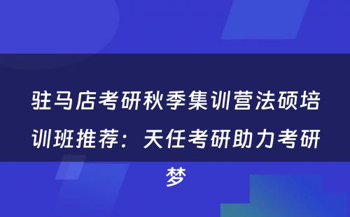驻马店考研秋季集训营法硕培训班推荐：天任考研助力考研梦