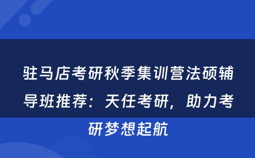 驻马店考研秋季集训营法硕辅导班推荐：天任考研，助力考研梦想起航