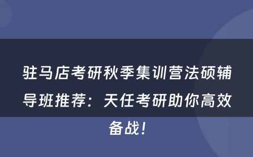 驻马店考研秋季集训营法硕辅导班推荐：天任考研助你高效备战！