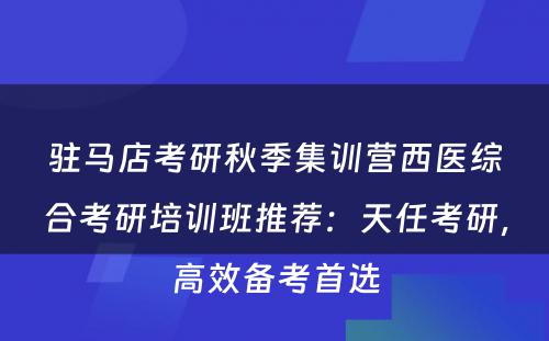 驻马店考研秋季集训营西医综合考研培训班推荐：天任考研，高效备考首选