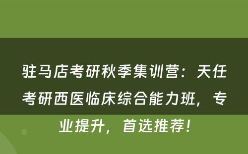 驻马店考研秋季集训营：天任考研西医临床综合能力班，专业提升，首选推荐！