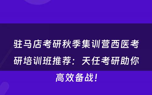 驻马店考研秋季集训营西医考研培训班推荐：天任考研助你高效备战！