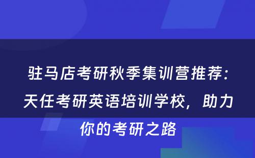 驻马店考研秋季集训营推荐：天任考研英语培训学校，助力你的考研之路