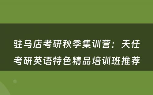驻马店考研秋季集训营：天任考研英语特色精品培训班推荐