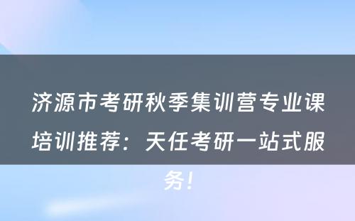 济源市考研秋季集训营专业课培训推荐：天任考研一站式服务！