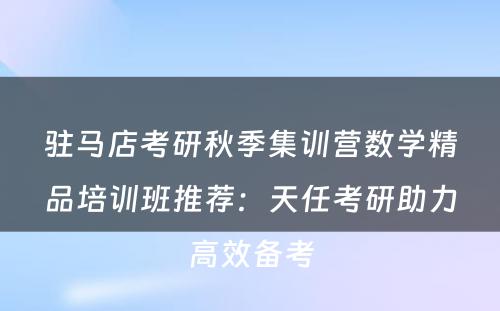 驻马店考研秋季集训营数学精品培训班推荐：天任考研助力高效备考