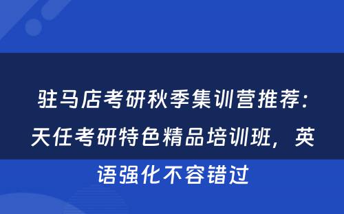 驻马店考研秋季集训营推荐：天任考研特色精品培训班，英语强化不容错过