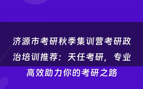 济源市考研秋季集训营考研政治培训推荐：天任考研，专业高效助力你的考研之路