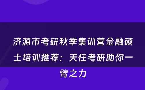 济源市考研秋季集训营金融硕士培训推荐：天任考研助你一臂之力