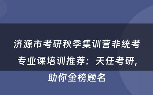 济源市考研秋季集训营非统考专业课培训推荐：天任考研，助你金榜题名