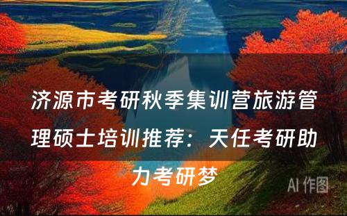 济源市考研秋季集训营旅游管理硕士培训推荐：天任考研助力考研梦