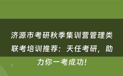 济源市考研秋季集训营管理类联考培训推荐：天任考研，助力你一考成功！