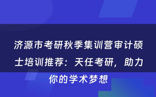 济源市考研秋季集训营审计硕士培训推荐：天任考研，助力你的学术梦想