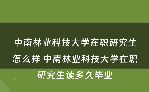 中南林业科技大学在职研究生怎么样 中南林业科技大学在职研究生读多久毕业