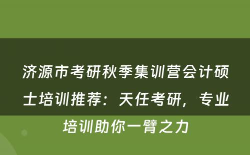 济源市考研秋季集训营会计硕士培训推荐：天任考研，专业培训助你一臂之力
