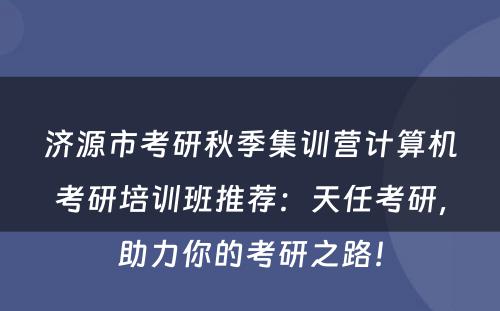 济源市考研秋季集训营计算机考研培训班推荐：天任考研，助力你的考研之路！
