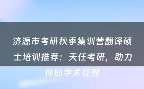 济源市考研秋季集训营翻译硕士培训推荐：天任考研，助力你的学术征程