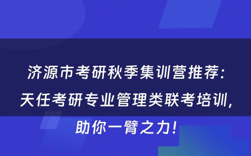 济源市考研秋季集训营推荐：天任考研专业管理类联考培训，助你一臂之力！