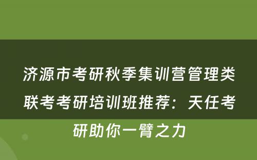 济源市考研秋季集训营管理类联考考研培训班推荐：天任考研助你一臂之力