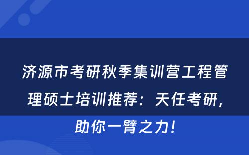 济源市考研秋季集训营工程管理硕士培训推荐：天任考研，助你一臂之力！
