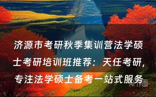 济源市考研秋季集训营法学硕士考研培训班推荐：天任考研，专注法学硕士备考一站式服务
