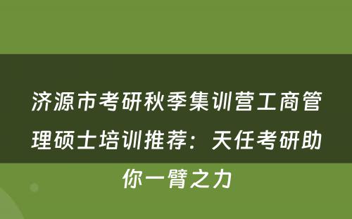 济源市考研秋季集训营工商管理硕士培训推荐：天任考研助你一臂之力