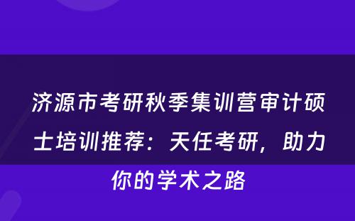 济源市考研秋季集训营审计硕士培训推荐：天任考研，助力你的学术之路