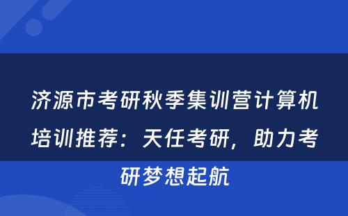 济源市考研秋季集训营计算机培训推荐：天任考研，助力考研梦想起航