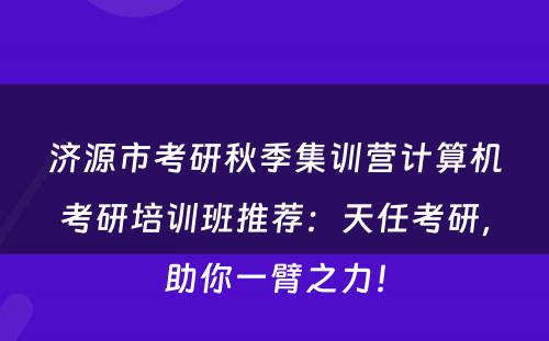 济源市考研秋季集训营计算机考研培训班推荐：天任考研，助你一臂之力！