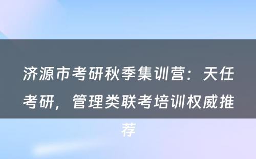 济源市考研秋季集训营：天任考研，管理类联考培训权威推荐